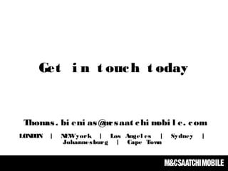 Get i n t ouch t oday
Thomas. bi eni as@mcsaat chi mobi l e. com
LONDON | NEWyork | Los Angel es | Sydney |
Johannesburg | Cape Town
 