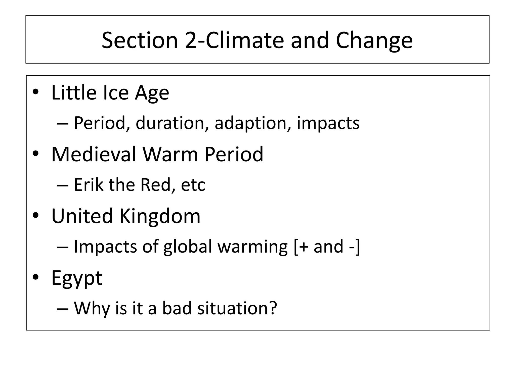 Section 2-Climate and Change
• Little Ice Age
– Period, duration, adaption, impacts
• Medieval Warm Period
– Erik the Red, etc
• United Kingdom
– Impacts of global warming [+ and -]
• Egypt
– Why is it a bad situation?
 