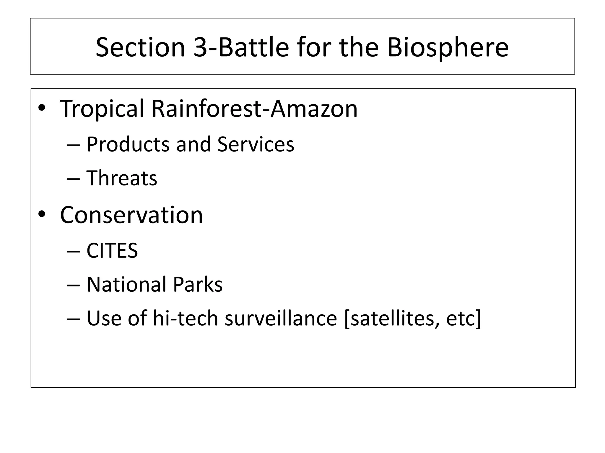 Section 3-Battle for the Biosphere
• Tropical Rainforest-Amazon
– Products and Services
– Threats
• Conservation
– CITES
– National Parks
– Use of hi-tech surveillance [satellites, etc]
 