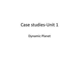 Case studies-Unit 1
Dynamic Planet
 