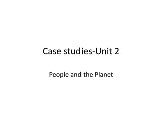 Case studies-Unit 2
People and the Planet
 