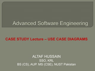 ALTAF HUSSAIN
SSO, KRL
BS (CS), AUP. MS (CSE), NUST Pakistan
CASE STUDY Lecture – USE CASE DIAGRAMS
 