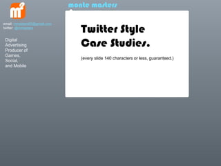 monte masters


                                 Twitter Style
email: mmasters65@gmail.com
twitter: @mmasters


 Digital
 Advertising
 Producer of
                                 Case Studies.
 Games,
                                 (every slide 140 characters or less, guaranteed.)
 Social,
 and Mobile
 