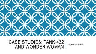 CASE STUDIES: TANK 432
AND WONDER WOMAN
By Kimani Arthur
 