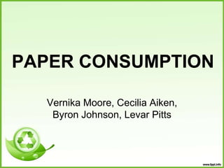 PAPER CONSUMPTION  Vernika Moore, Cecilia Aiken, Byron Johnson, Levar Pitts  