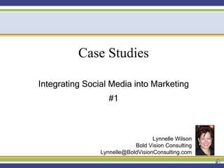 Case Studies Integrating Social Media into Marketing #1 Lynnelle Wilson Bold Vision Consulting [email_address] 