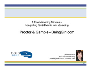 A Few Marketing Minutes --
   Integrating Social Media into Marketing

Proctor & Gamble – BeingGirl.com




                                           Lynnelle Wilson
                                    Bold Vision Consulting
                        Lynnelle@BoldVisionConsulting.com
                                                             1
 
