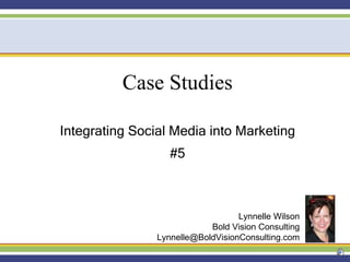 Case Studies Integrating Social Media into Marketing #5 Lynnelle Wilson Bold Vision Consulting [email_address] 