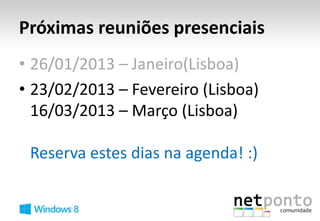 Próximas reuniões presenciais
• 26/01/2013 – Janeiro(Lisboa)
• 23/02/2013 – Fevereiro (Lisboa)
  16/03/2013 – Março (Lisboa)

 Reserva estes dias na agenda! :)
 