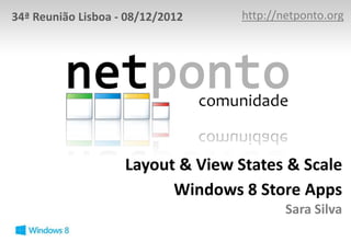 34ª Reunião Lisboa - 08/12/2012    http://netponto.org




                    Layout & View States & Scale
                          Windows 8 Store Apps
                                           Sara Silva
 