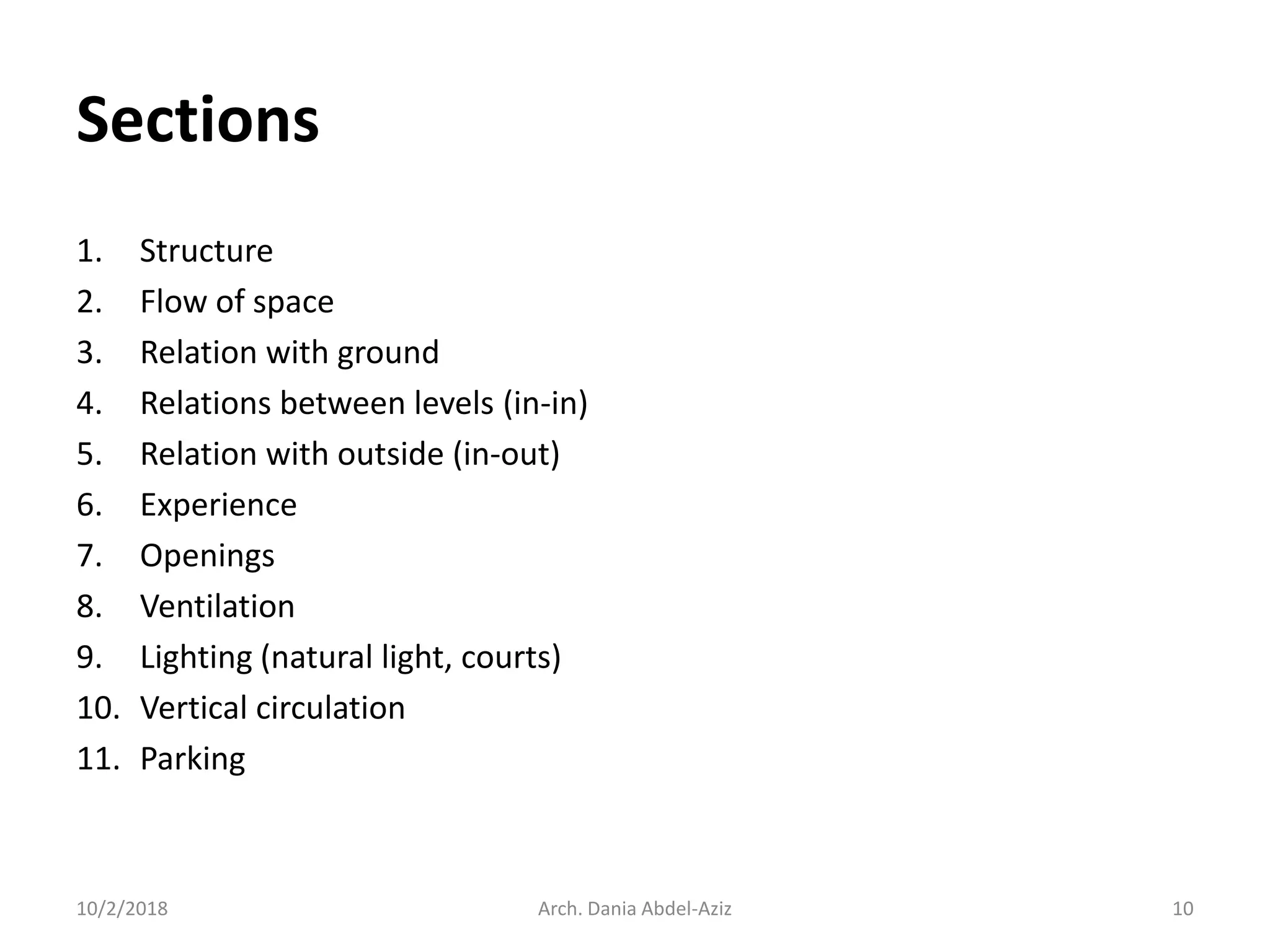 Sections
1. Structure
2. Flow of space
3. Relation with ground
4. Relations between levels (in-in)
5. Relation with outside (in-out)
6. Experience
7. Openings
8. Ventilation
9. Lighting (natural light, courts)
10. Vertical circulation
11. Parking
10/2/2018 Arch. Dania Abdel-Aziz 10
 
