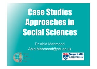 Case Studies
 Approaches in
Social Sciences
     Dr Abid Mehmood
 Abid.Mehmood@ncl.ac.uk
 