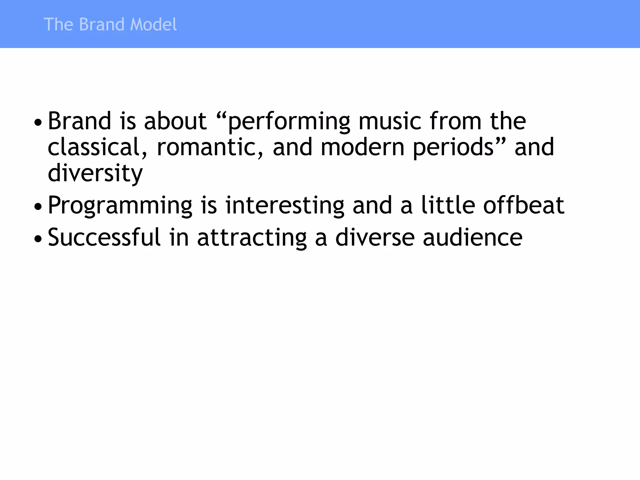 The Brand Model Brand is about “performing music from the classical, romantic, and modern periods” and diversity Programming is interesting and a little offbeat Successful in attracting a diverse audience 