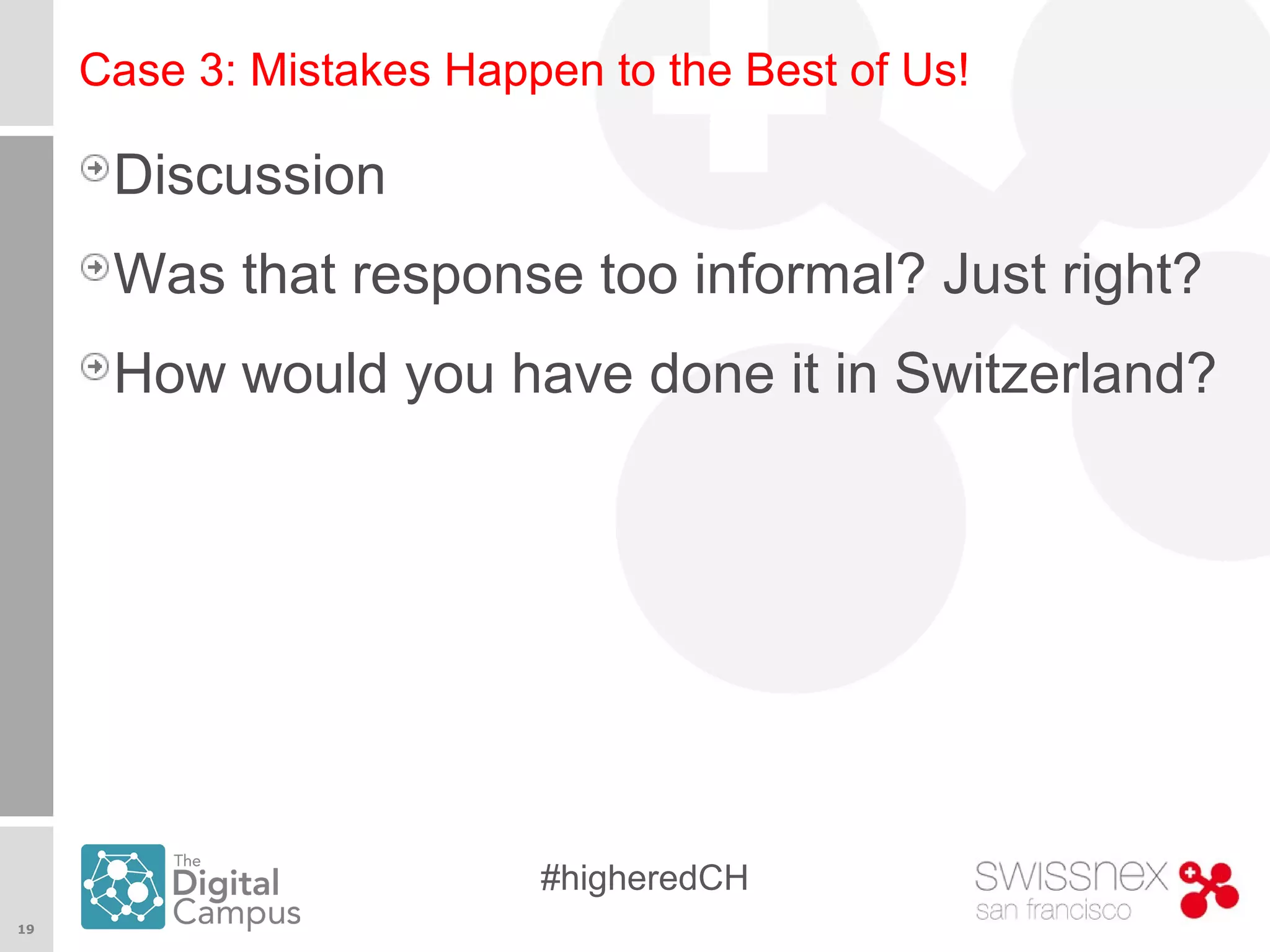 19
#higheredCH
Case 3: Mistakes Happen to the Best of Us!
Discussion
Was that response too informal? Just right?
How would you have done it in Switzerland?
 