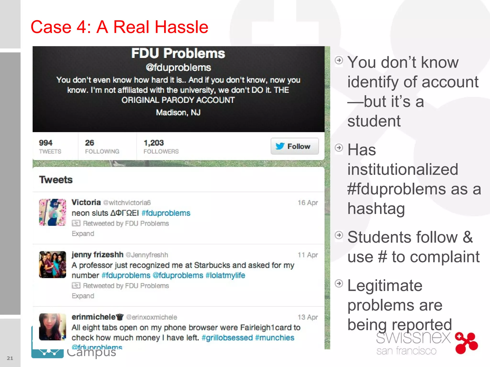 21
#higheredCH
Case 4: A Real Hassle
You don’t know
identify of account
—but it’s a
student
Has
institutionalized
#fduproblems as a
hashtag
Students follow &
use # to complaint
Legitimate
problems are
being reported
 