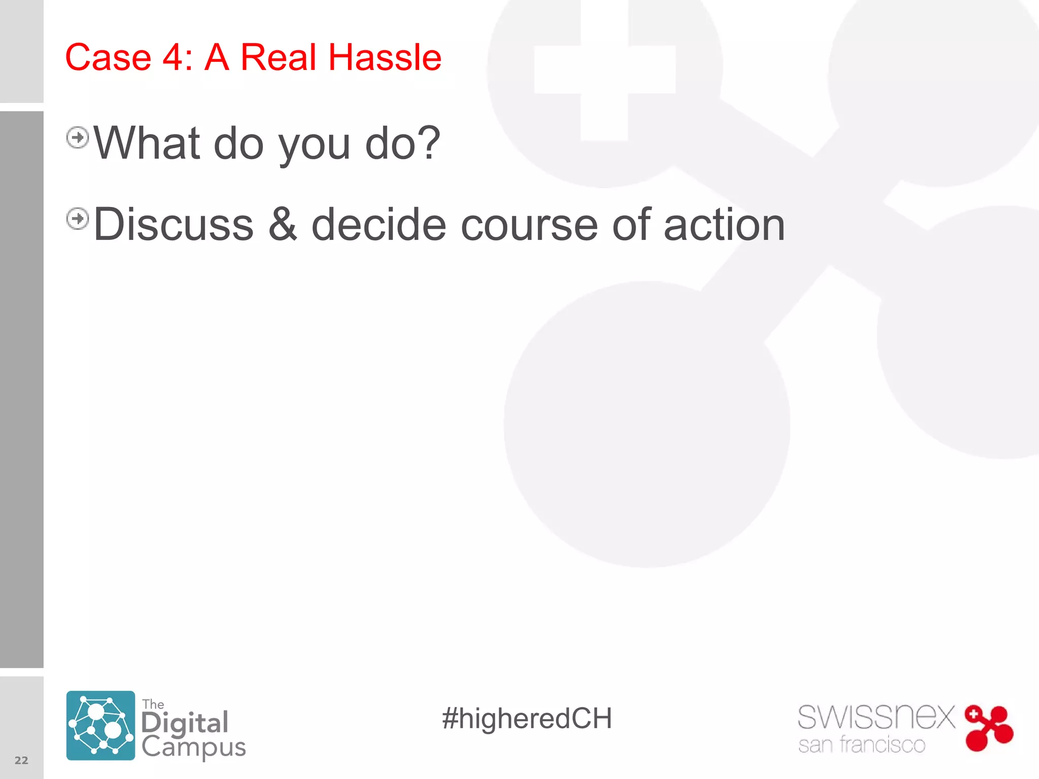 22
#higheredCH
Case 4: A Real Hassle
What do you do?
Discuss & decide course of action
 