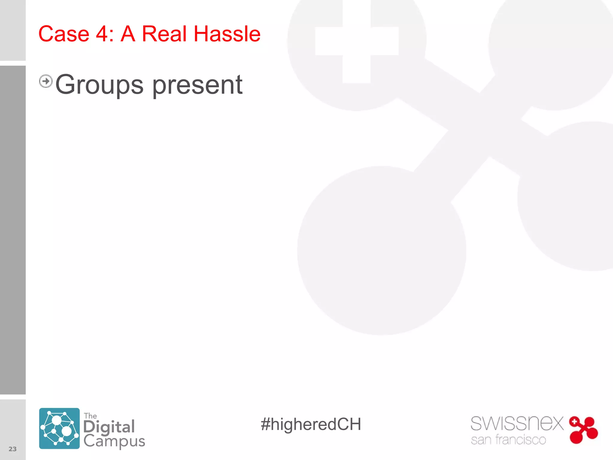 23
#higheredCH
Case 4: A Real Hassle
Groups present
 