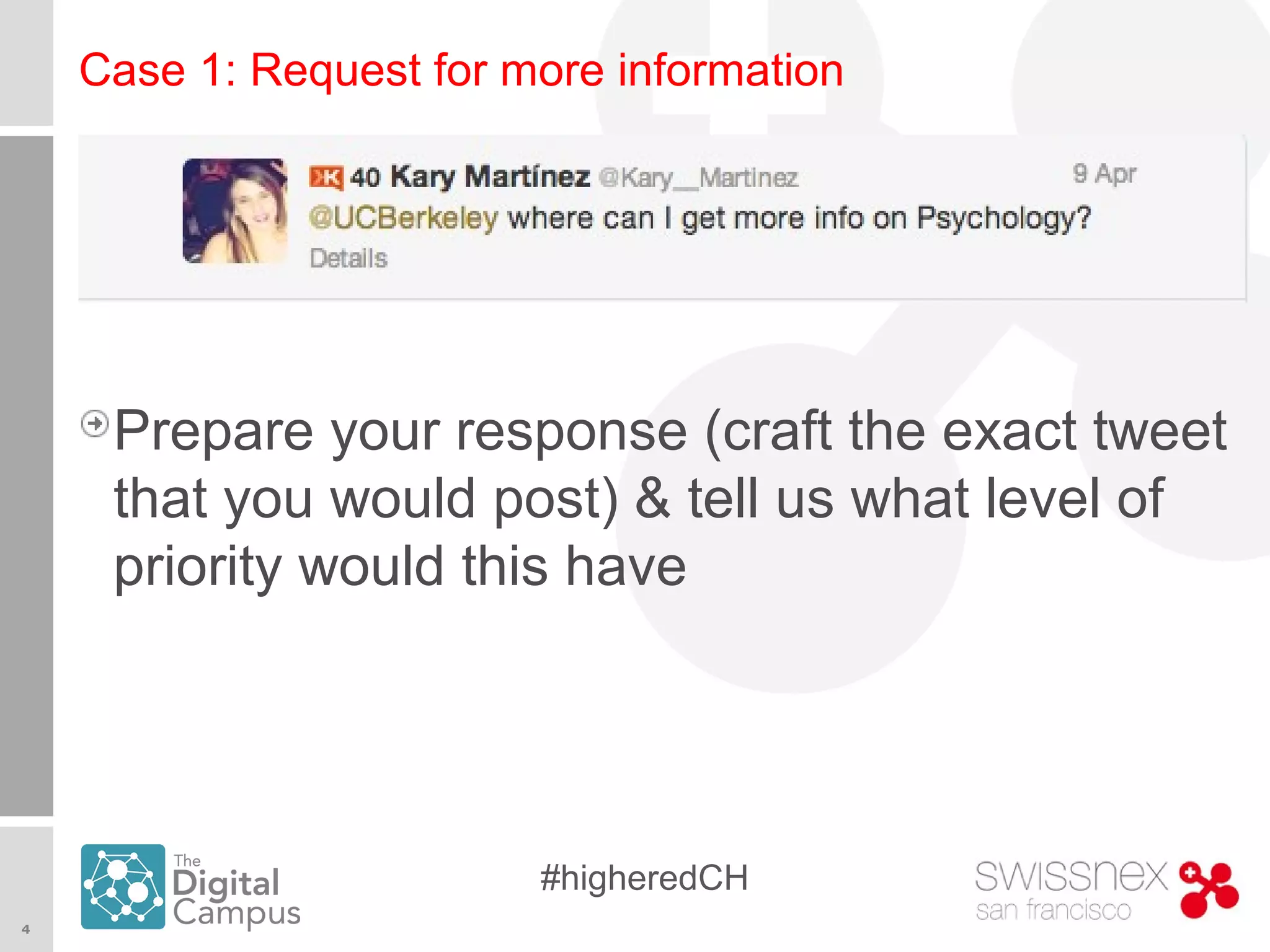4
#higheredCH
Case 1: Request for more information
Prepare your response (craft the exact tweet
that you would post) & tell us what level of
priority would this have
 