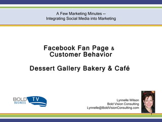 Facebook Fan Page  &  Customer Behavior Dessert Gallery Bakery & Café  Lynnelle Wilson Bold Vision Consulting [email_address] A Few Marketing Minutes -- Integrating Social Media into Marketing 