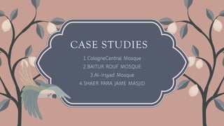 CASE STUDIES
1.CologneCentral Mosque
2.BAITUR ROUF MOSQUE
3.Al-Irsyad Mosque
4.SHAER PARA JAME MASJID
 