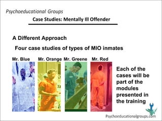 A Different Approach Four case studies of types of MIO inmates Each of the cases will be part of the modules presented in the training Mr. Blue Mr. Orange Mr. Greene Mr. Red Case Studies: Mentally Ill Offender 