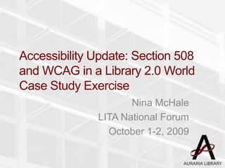 Accessibility Update: Section 508 and WCAG in a Library 2.0 World Case Study Exercise Nina McHale LITA National Forum October 1-2, 2009 
