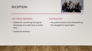 RECEPTION
THE FORCE AWAKENS
• Praised for countering the typical
stereotype of a male hero in action
films
• Praised for diversity
SUFFRAGETTE
• Accused of erasure and whitewashing
the struggle for equal rights
 