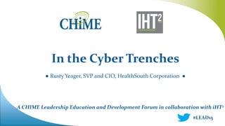 A CHIME Leadership Education and Development Forum in collaboration with iHT2
In the Cyber Trenches
● Rusty Yeager, SVP and CIO, HealthSouth Corporation ●
#LEAD15
 
