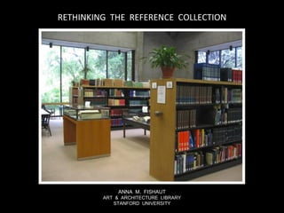RETHINKING  THE  REFERENCE  COLLECTION ANNA  M.  FISHAUT ART  &  ARCHITECTURE  LIBRARY STANFORD  UNIVERSITY 