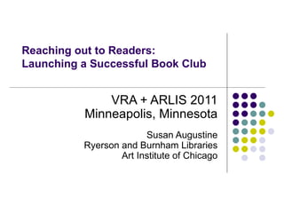 Reaching out to Readers: Launching a Successful Book Club VRA + ARLIS 2011 Minneapolis, Minnesota Susan Augustine Ryerson and Burnham Libraries Art Institute of Chicago 