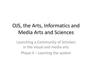 OJS, the Arts, Informatics and Media Arts and Sciences Launching a Community of Scholars in the visual and media arts Phase II – Learning the system 