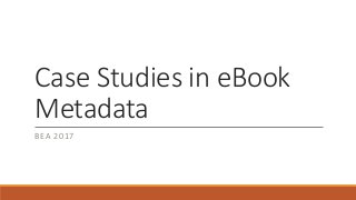 Case Studies in eBook
Metadata
BEA 2017
 