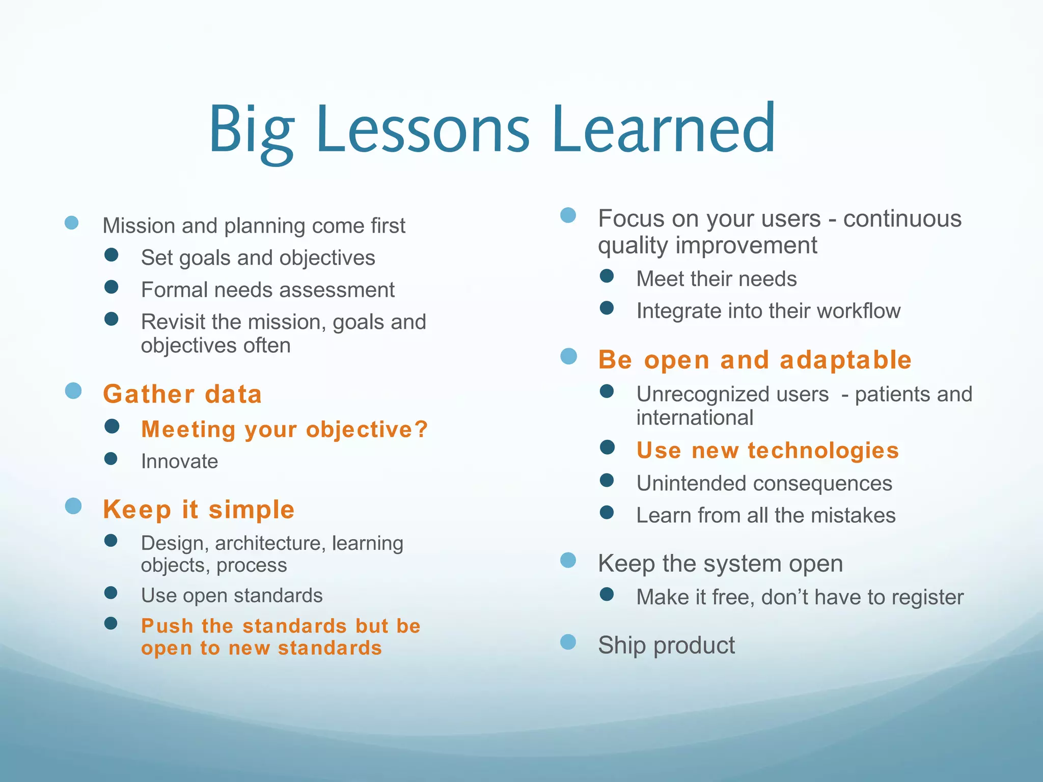 Big Lessons Learned
 Mission and planning come first
 Set goals and objectives
 Formal needs assessment
 Revisit the mission, goals and
objectives often
 Gather data
 Meeting your objective?
 Innovate
 Keep it simple
 Design, architecture, learning
objects, process
 Use open standards
 Push the standards but be
open to new standards
 Focus on your users - continuous
quality improvement
 Meet their needs
 Integrate into their workflow
 Be open and adaptable
 Unrecognized users - patients and
international
 Use new technologies
 Unintended consequences
 Learn from all the mistakes
 Keep the system open
 Make it free, don’t have to register
 Ship product
 