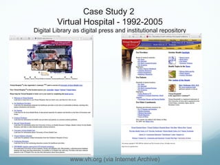 Case Study 2
Virtual Hospital - 1992-2005
Digital Library as digital press and institutional repository
www.vh.org (via Internet Archive)
 