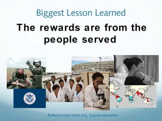 Biggest Lesson Learned
The rewards are from the
people served
Pediatriceducation.org, @pedseducation
 