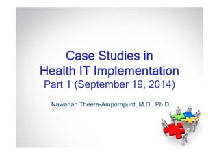 Case Studies in 
Health IT Implementation 
Part 1 (September 19, 2014) 
Nawanan Theera-Ampornpunt, M.D., Ph.D. 
 