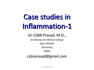 Case studies inCase studies in
Inflammation-1Inflammation-1
Dr.CSBR.Prasad, M.D.,
Sri Devaraj Urs Medical College
Kolar-563101
Karnataka
INDIA
csbrprasad@gmail.com
Dec-2016-CSBRP
 
