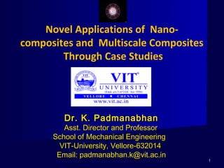11
Novel Applications of Nano-
composites and Multiscale Composites
Through Case Studies
Dr. K. PadmanabhanDr. K. Padmanabhan
Asst. Director and ProfessorAsst. Director and Professor
School of Mechanical EngineeringSchool of Mechanical Engineering
VIT-University, Vellore-632014VIT-University, Vellore-632014
Email: padmanabhan.k@vit.ac.inEmail: padmanabhan.k@vit.ac.in
 