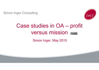 Simon Inger Consulting
Case studies in OA – profit
versus mission
Simon Inger, May 2015
 