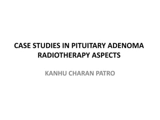 CASE STUDIES IN PITUITARY ADENOMA
RADIOTHERAPY ASPECTS
KANHU CHARAN PATRO
 
