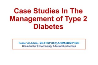 Case Studies In The
Management of Type 2
Diabetes
Nasser Al-Juhani, MD,FRCP (U.K),ArBIM.SBIM,PHMD
Consultant of Endocrinology & Metabolic diseases
 