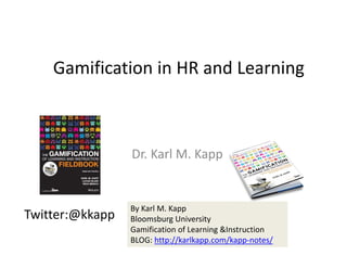 Gamification in HR and Learning
Dr. Karl M. Kapp
Twitter:@kkapp
By Karl M. Kapp
Bloomsburg University
Gamification of Learning &Instruction 
BLOG: http://karlkapp.com/kapp‐notes/
 