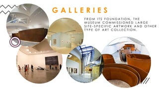 G A L L E R I E S
F R O M I T S F O U N D A T I O N , T H E
M U S E U M C O M M I S S I O N E D L A R G E
S I T E - S P E C I F I C A R T W O R K A N D O T H E R
T Y P E O F A R T C O L L E C T I O N .
 