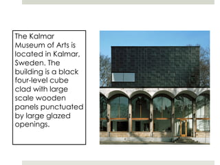 The Kalmar
Museum of Arts is
located in Kalmar,
Sweden. The
building is a black
four-level cube
clad with large
scale wooden
panels punctuated
by large glazed
openings.
 