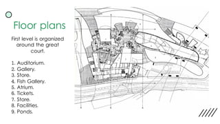 Floor plans
First level is organized
around the great
court.
1. Auditorium.
2. Gallery.
3. Store.
4. Fish Gallery.
5. Atrium.
6. Tickets.
7. Store.
8. Facilities.
9. Ponds.
 