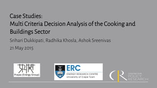 Case Studies:
Multi Criteria Decision Analysis of the Cooking and
Buildings Sector
Srihari Dukkipati, Radhika Khosla, Ashok Sreenivas
21 May 2015
 