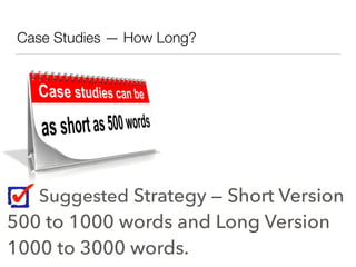 Case Studies — How Long?
Suggested Strategy — Short Version
500 to 1000 words and Long Version
1000 to 3000 words.
 
