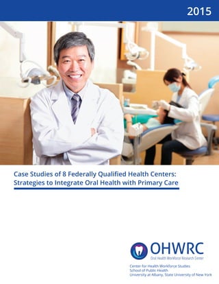 Case Studies of 8 Federally Qualiﬁed Health Centers:
Strategies to Integrate Oral Health with Primary Care
Center for Health Workforce Studies
School of Public Health
University at Albany, State University of New York
2015
 