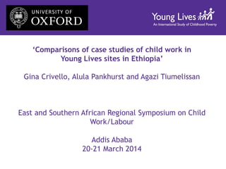 ‘Comparisons of case studies of child work in
Young Lives sites in Ethiopia’
Gina Crivello, Alula Pankhurst and Agazi Tiumelissan
East and Southern African Regional Symposium on Child
Work/Labour
Addis Ababa
20-21 March 2014
 