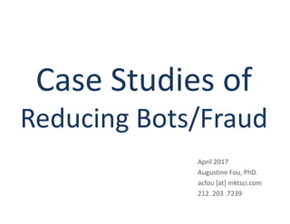 Case Studies of
Reducing Bots/Fraud
April 2017
Augustine Fou, PhD.
acfou [at] mktsci.com
212. 203 .7239
 